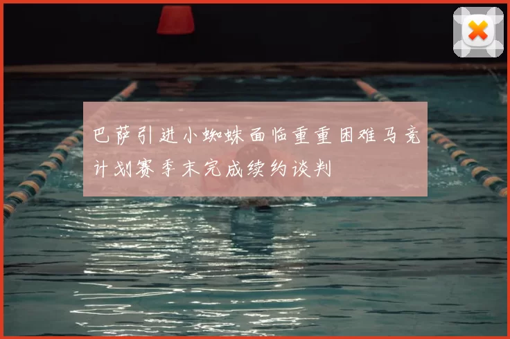 巴萨引进小蜘蛛面临重重困难马竞计划赛季末完成续约谈判