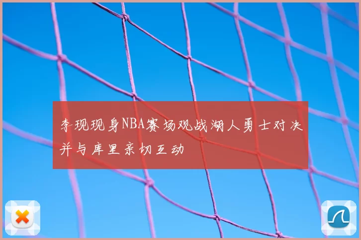 李现现身NBA赛场观战湖人勇士对决并与库里亲切互动
