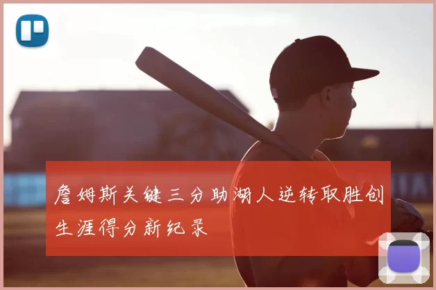 詹姆斯关键三分助湖人逆转取胜创生涯得分新纪录