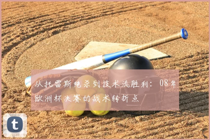 从托雷斯绝杀到技术流胜利：08年欧洲杯决赛的战术转折点