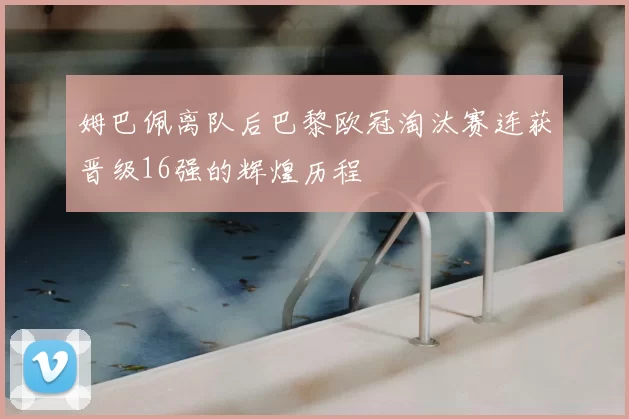 姆巴佩离队后巴黎欧冠淘汰赛连获晋级16强的辉煌历程