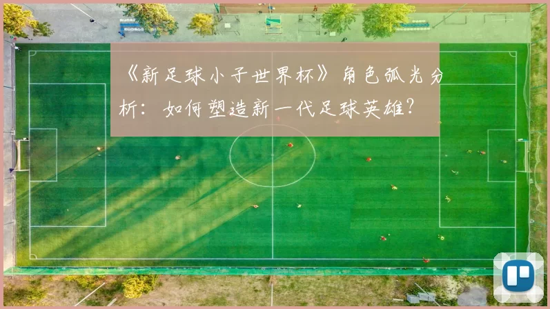 《新足球小子世界杯》角色弧光分析:如何塑造新一代足球英雄?