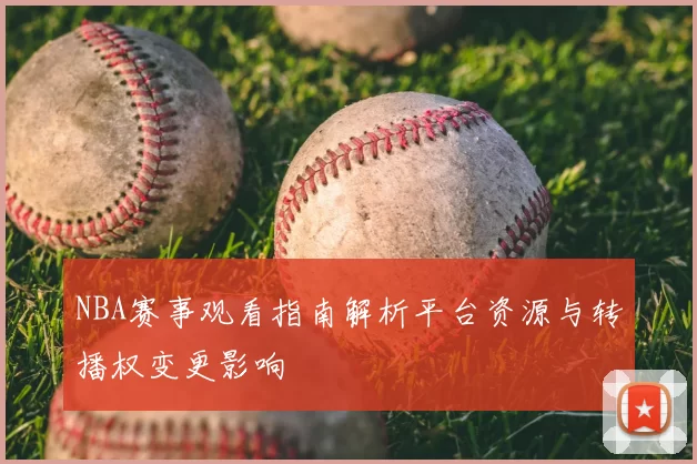 NBA赛事观看指南解析平台资源与转播权变更影响
