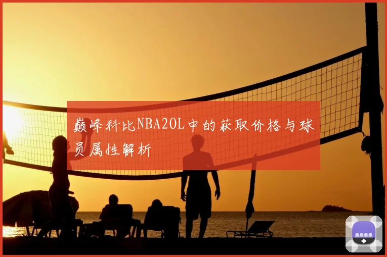 巅峰科比NBA2OL中的获取价格与球员属性解析