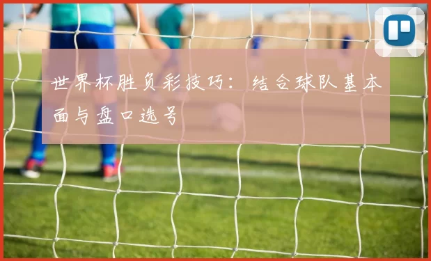 世界杯胜负彩技巧:结合球队基本面与盘口选号
