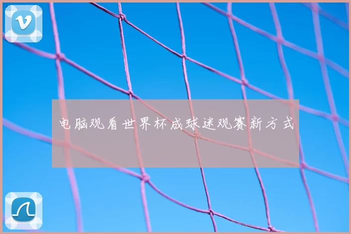 电脑观看世界杯成球迷观赛新方式