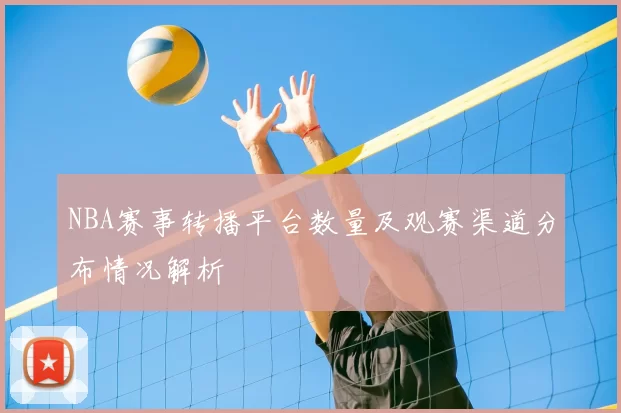 NBA赛事转播平台数量及观赛渠道分布情况解析