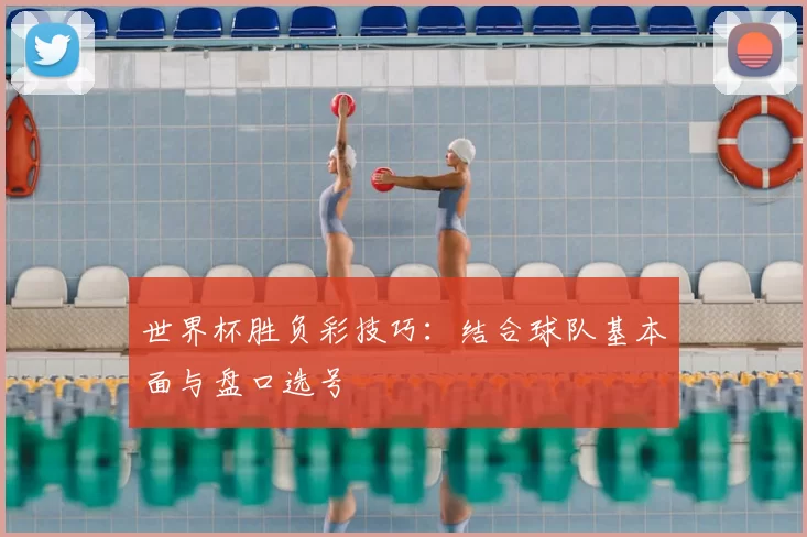 世界杯胜负彩技巧：结合球队基本面与盘口选号