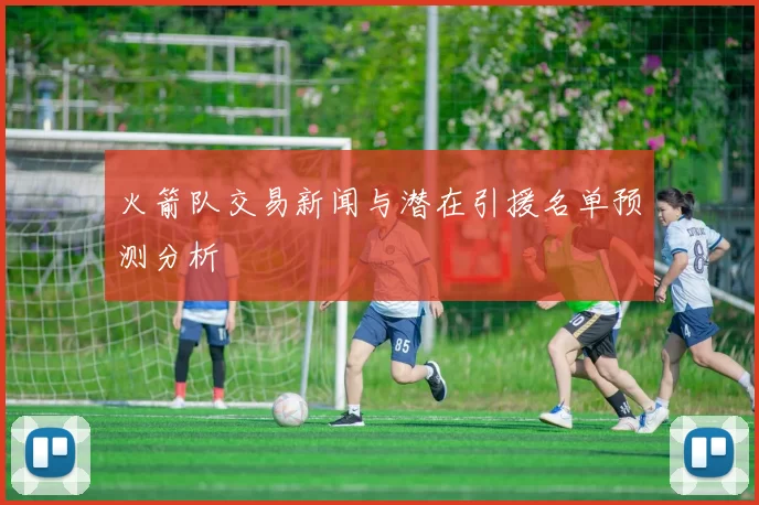 火箭队交易新闻与潜在引援名单预测分析
