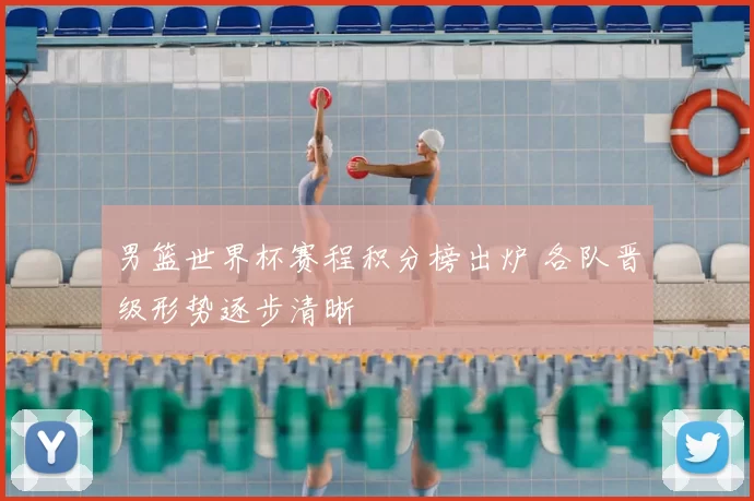 男篮世界杯赛程积分榜出炉 各队晋级形势逐步清晰