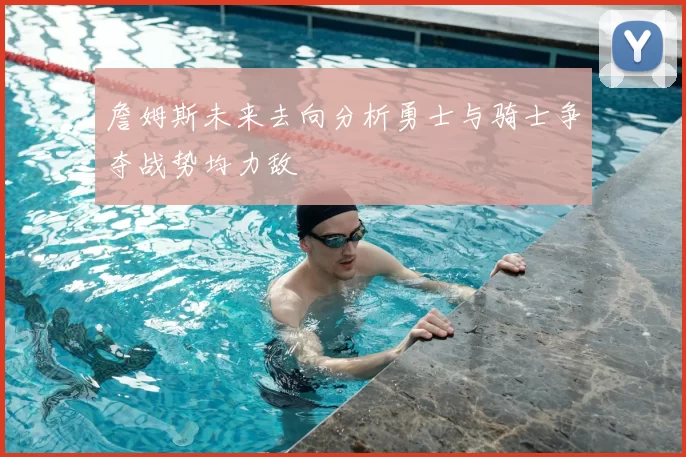 詹姆斯未来去向分析勇士与骑士争夺战势均力敌
