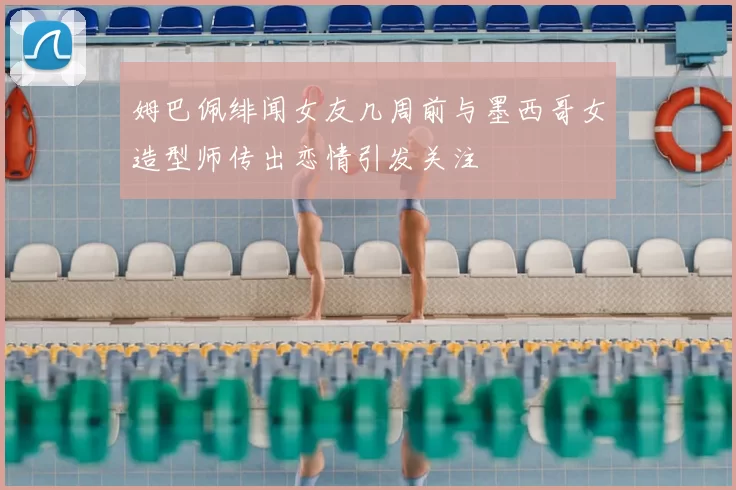 姆巴佩绯闻女友几周前与墨西哥女造型师传出恋情引发关注