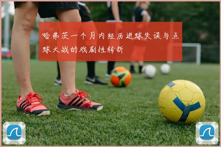 哈弗茨一个月内经历进球失误与点球大战的戏剧性转折