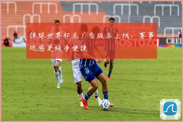 弹球世界杯无广告版本上线,赛事观感更纯净便捷