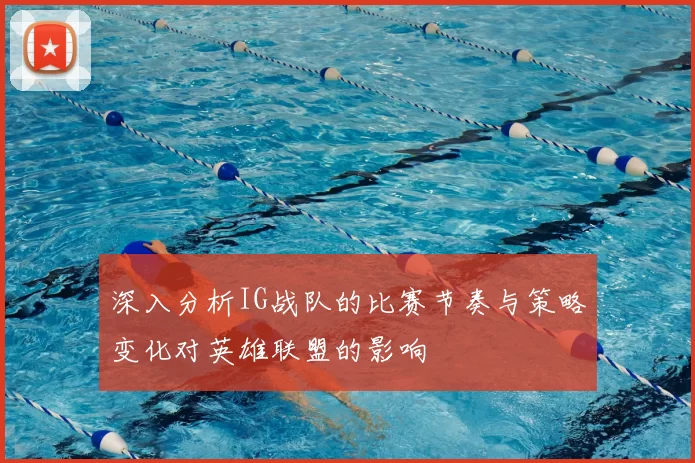 深入分析IG战队的比赛节奏与策略变化对英雄联盟的影响