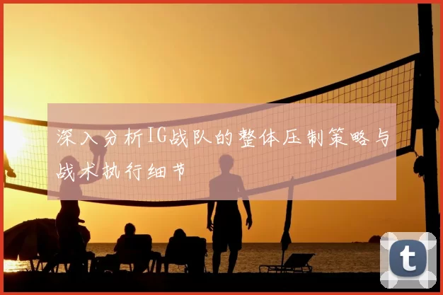 深入分析IG战队的整体压制策略与战术执行细节