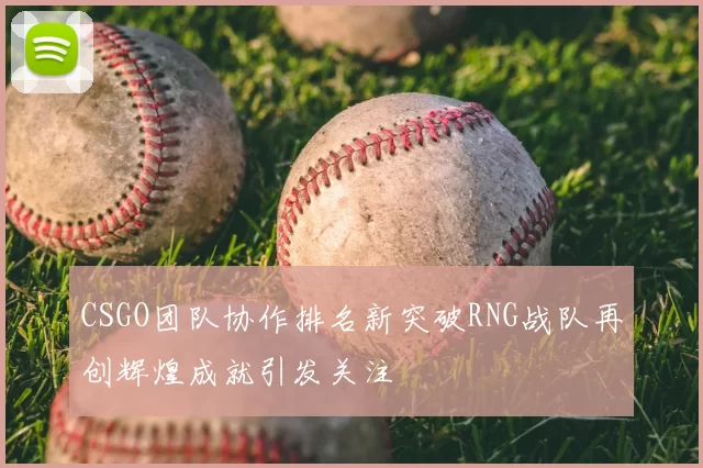CSGO团队协作排名新突破RNG战队再创辉煌成就引发关注