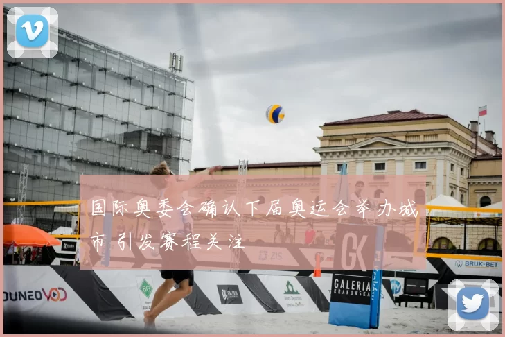 国际奥委会确认下届奥运会举办城市 引发赛程关注
