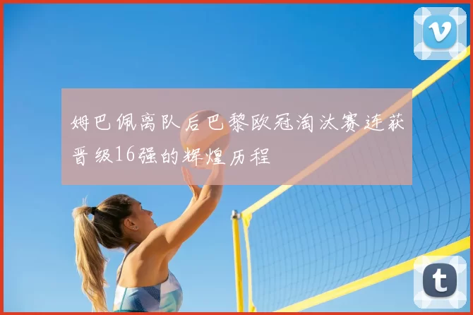 姆巴佩离队后巴黎欧冠淘汰赛连获晋级16强的辉煌历程