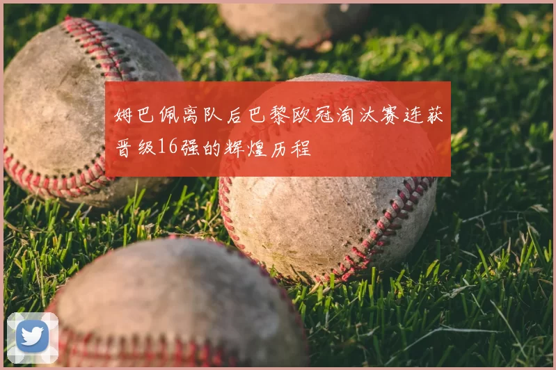 姆巴佩离队后巴黎欧冠淘汰赛连获晋级16强的辉煌历程