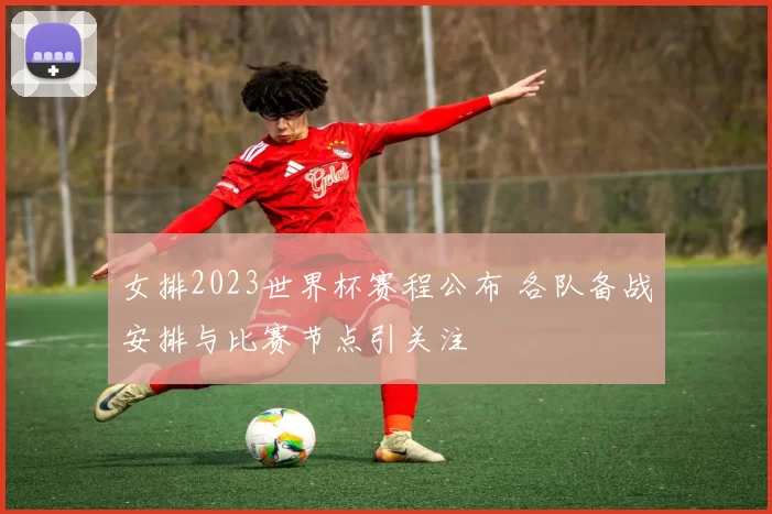 女排2023世界杯赛程公布 各队备战安排与比赛节点引关注