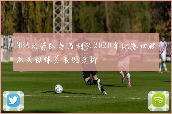 NBA火箭队与马刺队2020年比赛回顾及关键球员表现分析