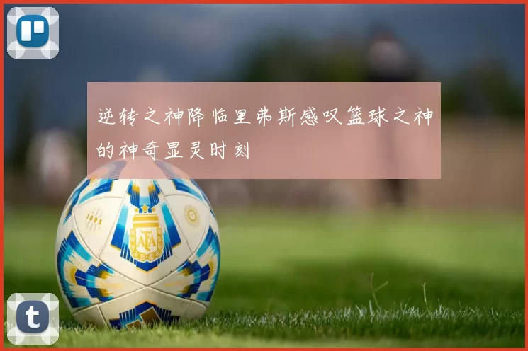 逆转之神降临里弗斯感叹篮球之神的神奇显灵时刻