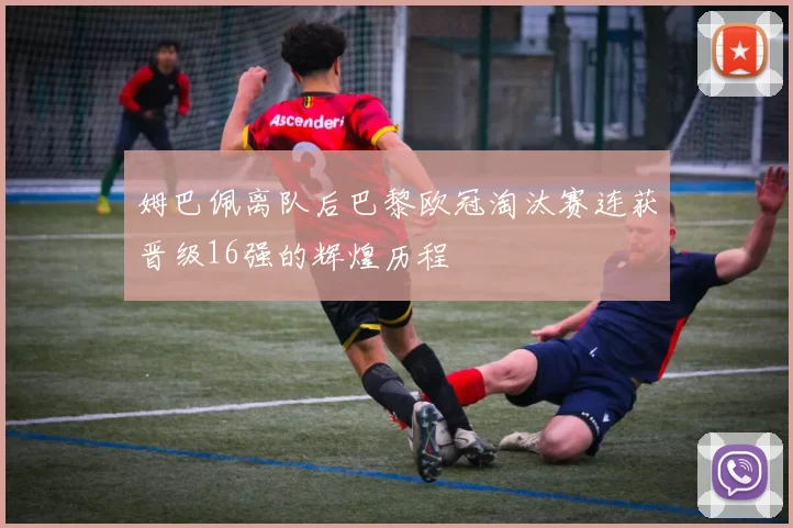 姆巴佩离队后巴黎欧冠淘汰赛连获晋级16强的辉煌历程