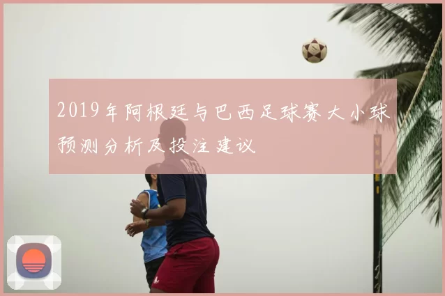 2019年阿根廷与巴西足球赛大小球预测分析及投注建议