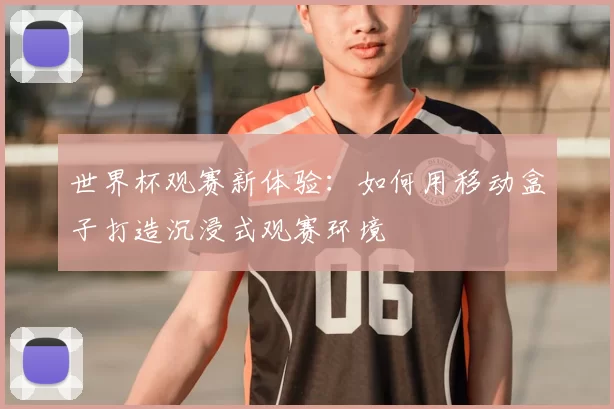 世界杯观赛新体验：如何用移动盒子打造沉浸式观赛环境