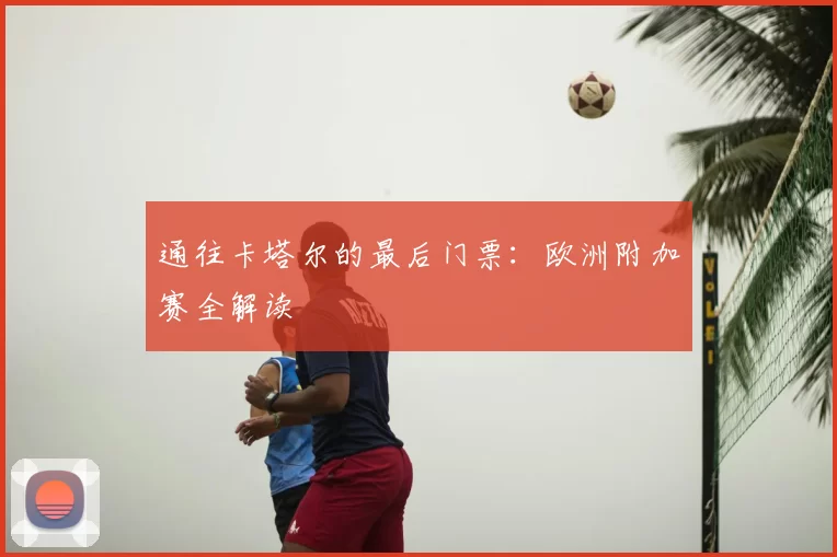 通往卡塔尔的最后门票：欧洲附加赛全解读