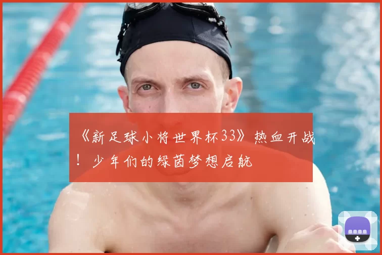 《新足球小将世界杯33》热血开战！少年们的绿茵梦想启航