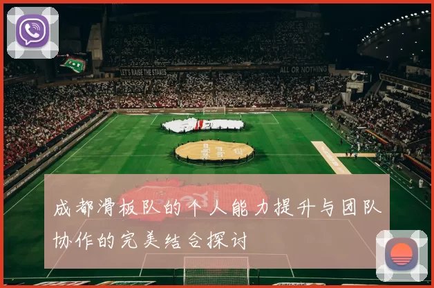 成都滑板队的个人能力提升与团队协作的完美结合探讨