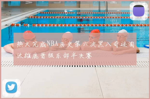 热火完成NBA历史第六次黑八奇迹淘汰雄鹿晋级东部半决赛
