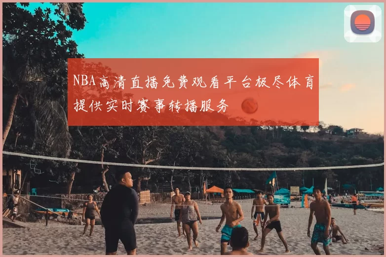 NBA高清直播免费观看平台极尽体育提供实时赛事转播服务