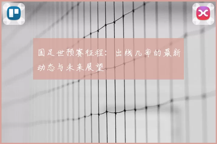 国足世预赛征程：出线几率的最新动态与未来展望