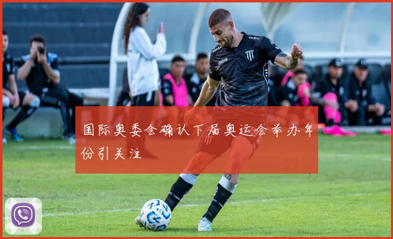 国际奥委会确认下届奥运会举办年份引关注