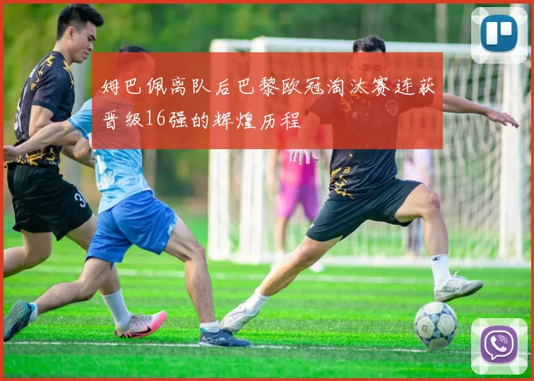 姆巴佩离队后巴黎欧冠淘汰赛连获晋级16强的辉煌历程