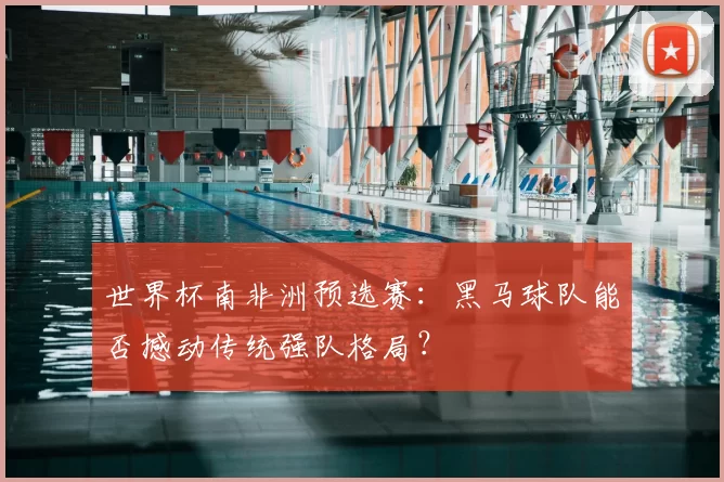 世界杯南非洲预选赛:黑马球队能否撼动传统强队格局?
