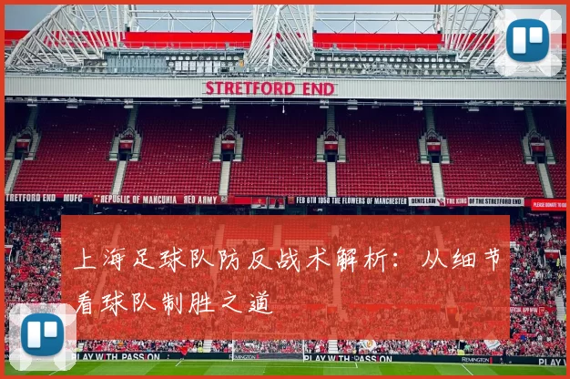 上海足球队防反战术解析：从细节看球队制胜之道