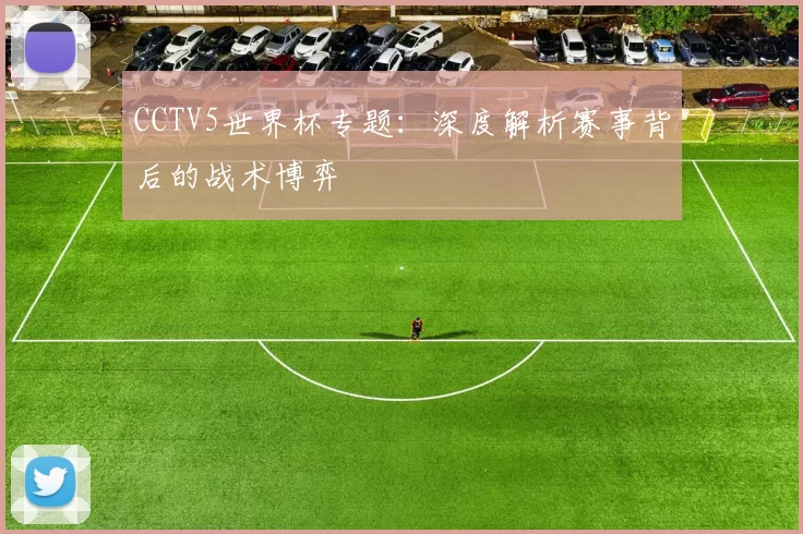 CCTV5世界杯专题:深度解析赛事背后的战术博弈
