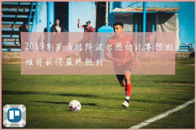 2019年罗马对阵波尔图的比赛预测谁将获得最终胜利