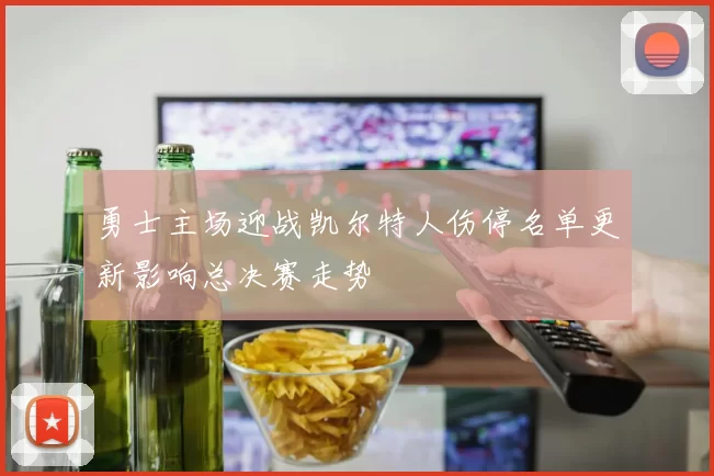 勇士主场迎战凯尔特人伤停名单更新影响总决赛走势