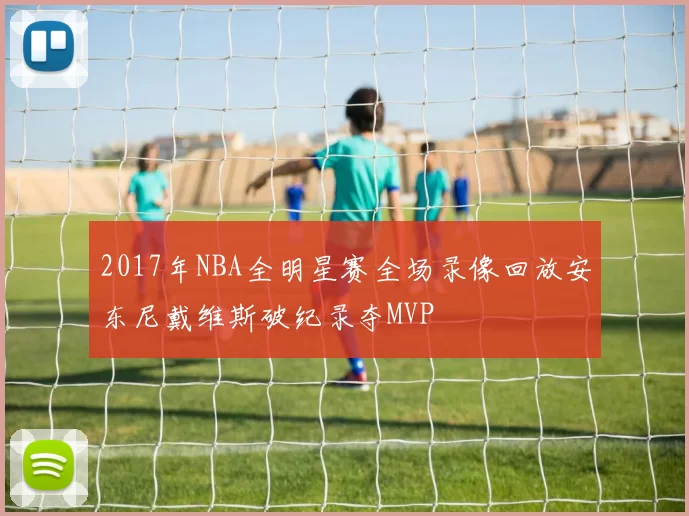 2017年NBA全明星赛全场录像回放安东尼戴维斯破纪录夺MVP