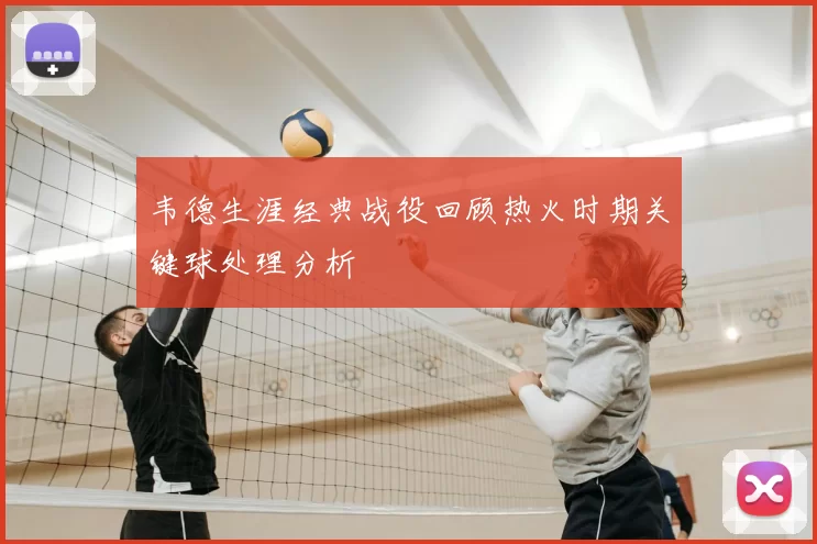 韦德生涯经典战役回顾热火时期关键球处理分析