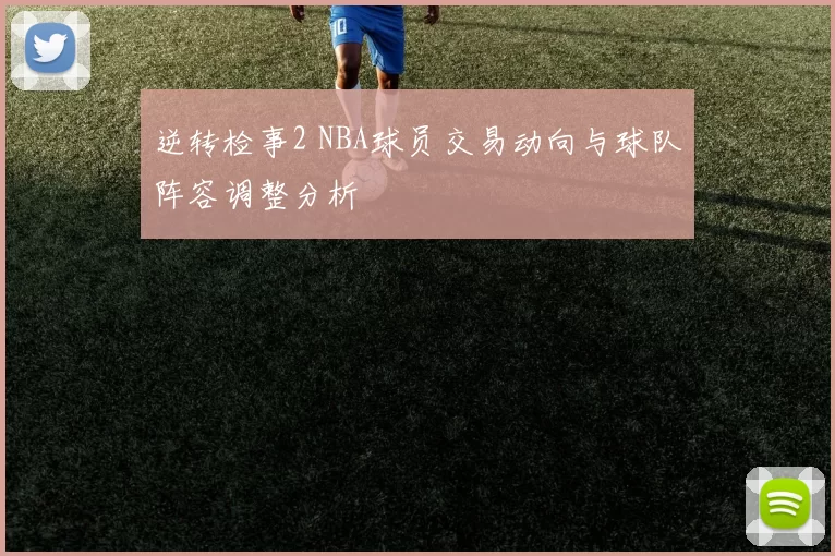 逆转检事2 NBA球员交易动向与球队阵容调整分析