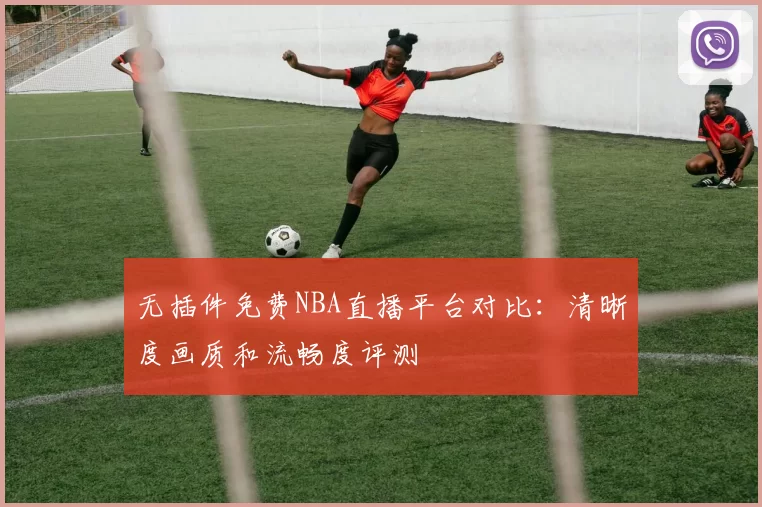 无插件免费NBA直播平台对比:清晰度画质和流畅度评测