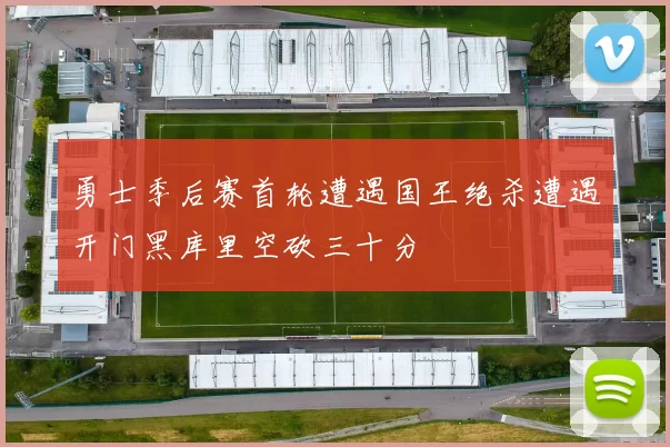 勇士季后赛首轮遭遇国王绝杀遭遇开门黑库里空砍三十分