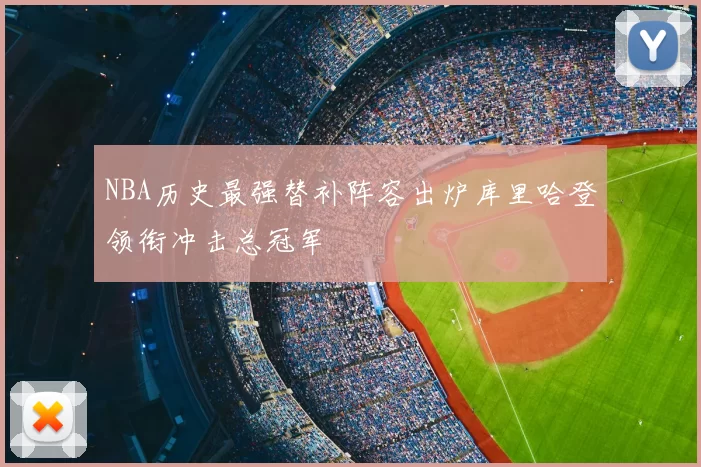 NBA历史最强替补阵容出炉库里哈登领衔冲击总冠军
