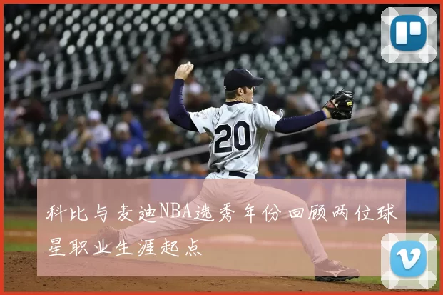 科比与麦迪NBA选秀年份回顾两位球星职业生涯起点